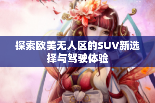 探索欧美无人区的SUV新选择与驾驶体验