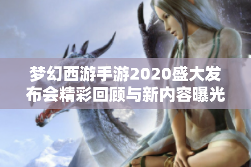 梦幻西游手游2020盛大发布会精彩回顾与新内容曝光