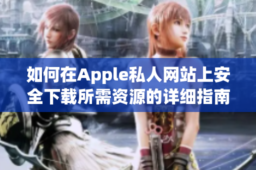 如何在Apple私人网站上安全下载所需资源的详细指南