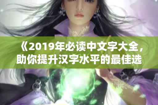 《2019年必读中文字大全，助你提升汉字水平的最佳选择》