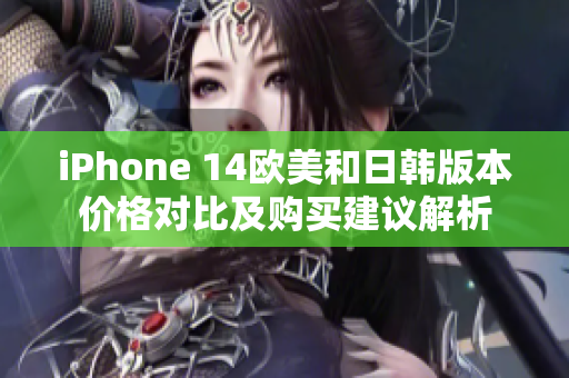 iPhone 14欧美和日韩版本价格对比及购买建议解析