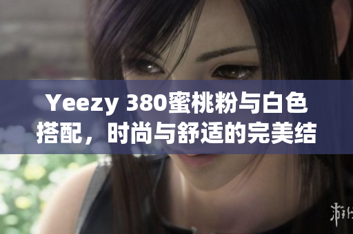 Yeezy 380蜜桃粉与白色搭配，时尚与舒适的完美结合