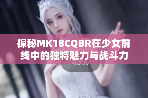 探秘MK18CQBR在少女前线中的独特魅力与战斗力