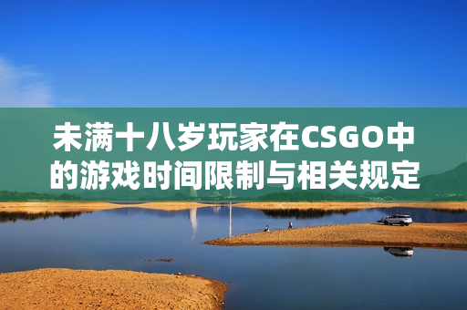 未满十八岁玩家在CSGO中的游戏时间限制与相关规定分析