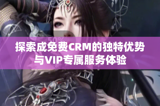 探索成免费CRM的独特优势与VIP专属服务体验