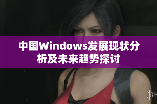 中国Windows发展现状分析及未来趋势探讨