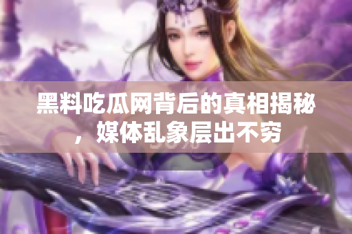 黑料吃瓜网背后的真相揭秘，媒体乱象层出不穷