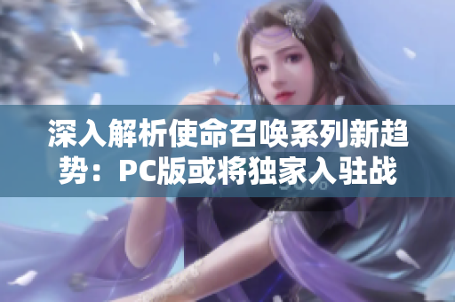 深入解析使命召唤系列新趋势：PC版或将独家入驻战网平台