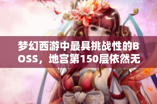 梦幻西游中最具挑战性的BOSS，地宫第150层依然无人能破！