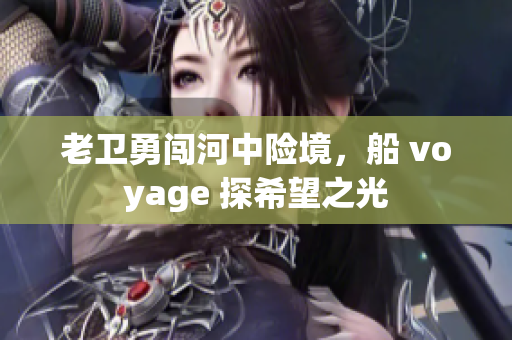 老卫勇闯河中险境，船 voyage 探希望之光