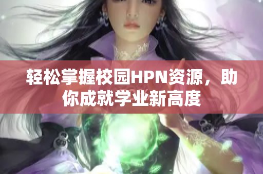 轻松掌握校园HPN资源，助你成就学业新高度