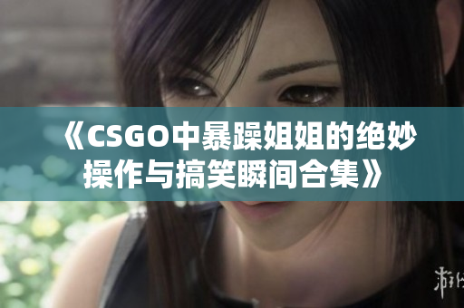 《CSGO中暴躁姐姐的绝妙操作与搞笑瞬间合集》