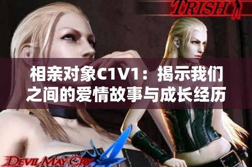 相亲对象C1V1：揭示我们之间的爱情故事与成长经历