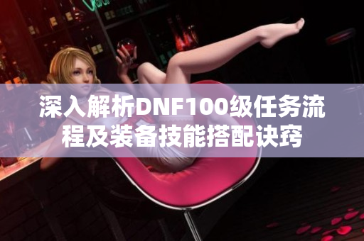 深入解析DNF100级任务流程及装备技能搭配诀窍