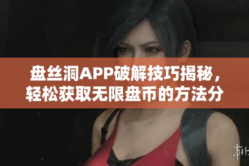 盘丝洞APP破解技巧揭秘，轻松获取无限盘币的方法分享