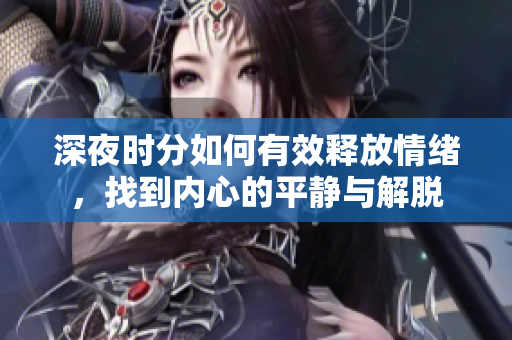 深夜时分如何有效释放情绪，找到内心的平静与解脱