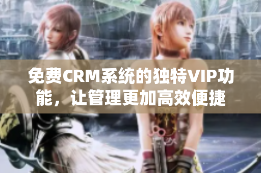 免费CRM系统的独特VIP功能，让管理更加高效便捷