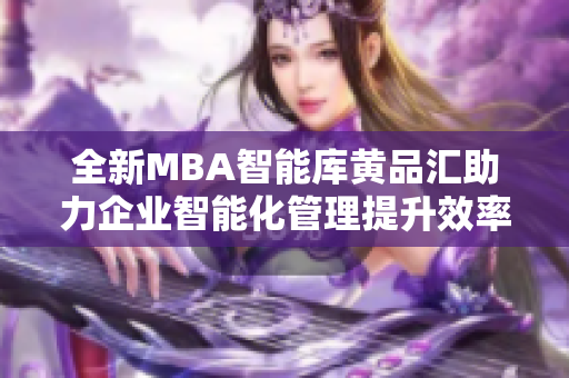 全新MBA智能库黄品汇助力企业智能化管理提升效率