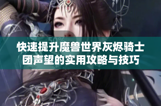 快速提升魔兽世界灰烬骑士团声望的实用攻略与技巧