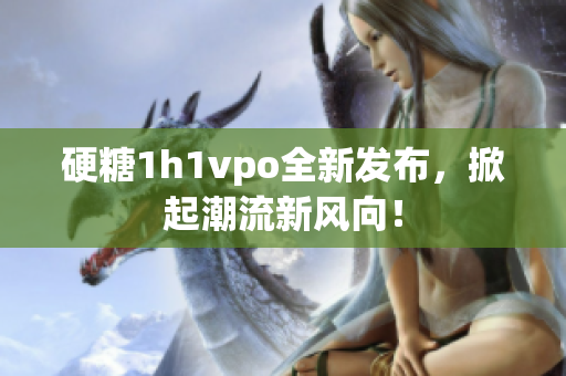 硬糖1h1vpo全新发布，掀起潮流新风向！