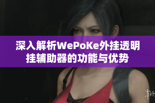 深入解析WePoKe外挂透明挂辅助器的功能与优势