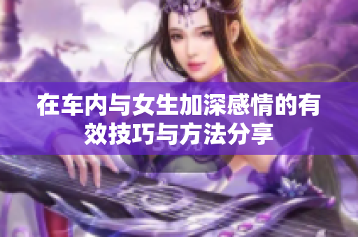 在车内与女生加深感情的有效技巧与方法分享