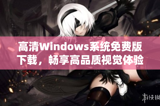 高清Windows系统免费版下载，畅享高品质视觉体验