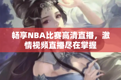 畅享NBA比赛高清直播，激情视频直播尽在掌握