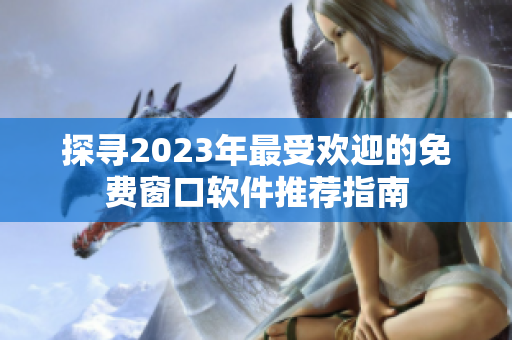 探寻2023年最受欢迎的免费窗口软件推荐指南