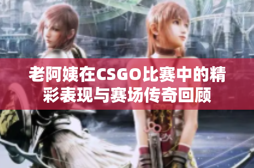 老阿姨在CSGO比赛中的精彩表现与赛场传奇回顾