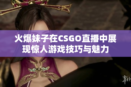 火爆妹子在CSGO直播中展现惊人游戏技巧与魅力