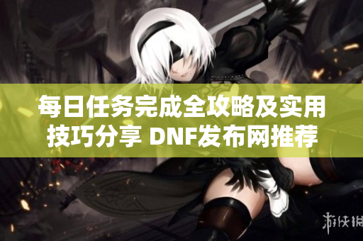 每日任务完成全攻略及实用技巧分享 DNF发布网推荐