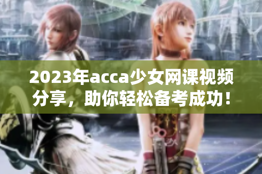 2023年acca少女网课视频分享，助你轻松备考成功！