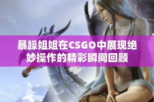 暴躁姐姐在CSGO中展现绝妙操作的精彩瞬间回顾