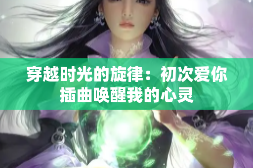 穿越时光的旋律：初次爱你插曲唤醒我的心灵