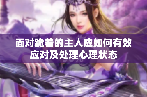 面对跪着的主人应如何有效应对及处理心理状态