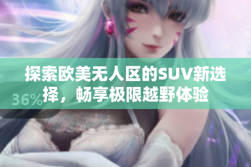 探索欧美无人区的SUV新选择，畅享极限越野体验