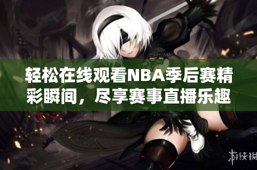 轻松在线观看NBA季后赛精彩瞬间，尽享赛事直播乐趣