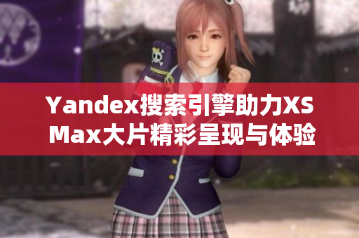 Yandex搜索引擎助力XS Max大片精彩呈现与体验分享