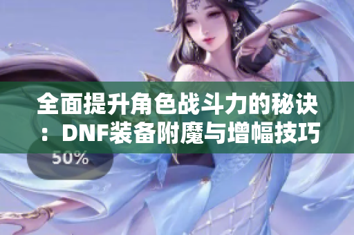 全面提升角色战斗力的秘诀：DNF装备附魔与增幅技巧分享