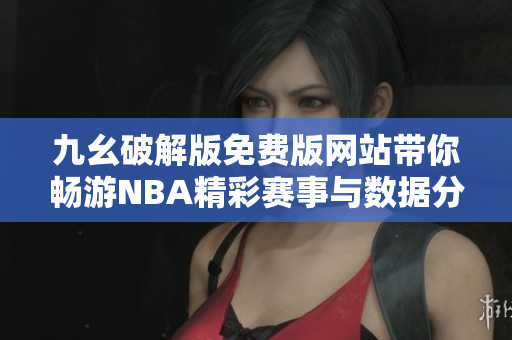 九幺破解版免费版网站带你畅游NBA精彩赛事与数据分析