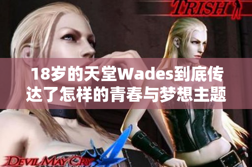 18岁的天堂Wades到底传达了怎样的青春与梦想主题