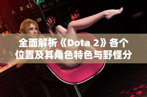 全面解析《Dota 2》各个位置及其角色特色与野怪分布