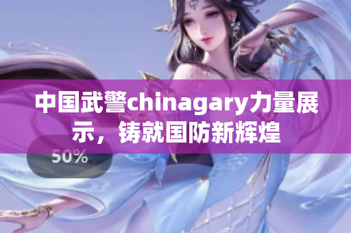 中国武警chinagary力量展示，铸就国防新辉煌