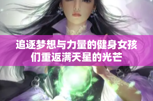 追逐梦想与力量的健身女孩们重返满天星的光芒