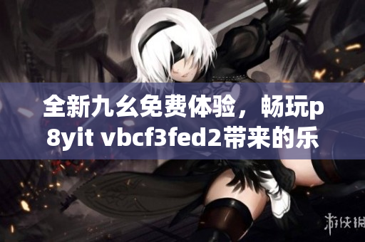 全新九幺免费体验，畅玩p8yit vbcf3fed2带来的乐趣