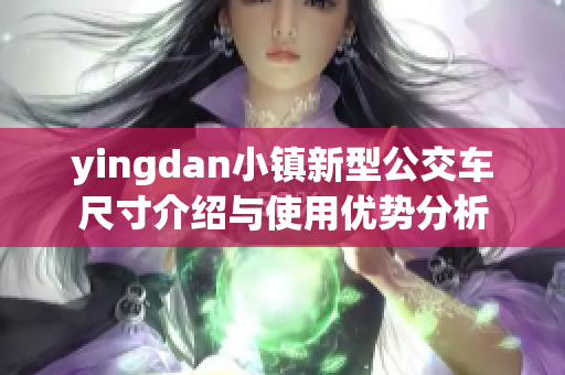 yingdan小镇新型公交车尺寸介绍与使用优势分析