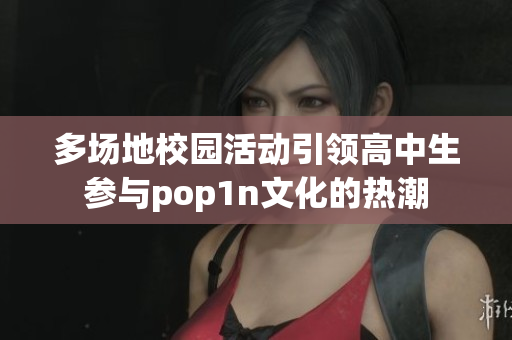 多场地校园活动引领高中生参与pop1n文化的热潮