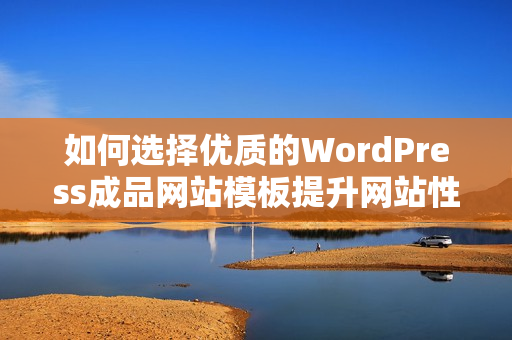 如何选择优质的WordPress成品网站模板提升网站性能与美观