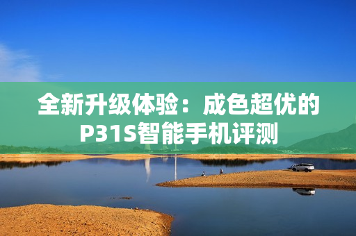 全新升级体验：成色超优的P31S智能手机评测